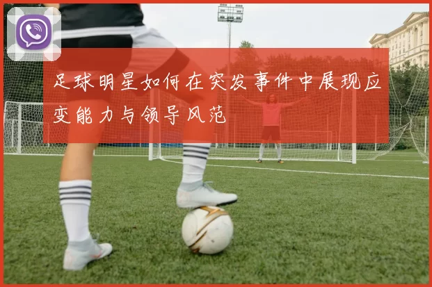 足球明星如何在突发事件中展现应变能力与领导风范