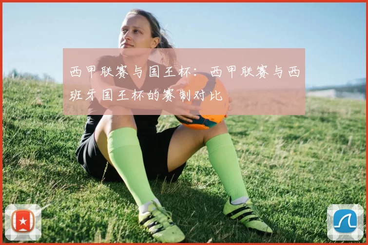 西甲联赛与国王杯：西甲联赛与西班牙国王杯的赛制对比