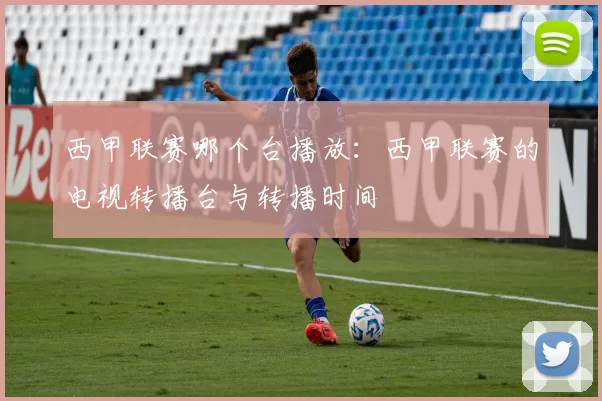 西甲联赛哪个台播放：西甲联赛的电视转播台与转播时间