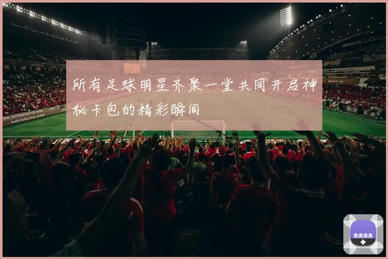 所有足球明星齐聚一堂共同开启神秘卡包的精彩瞬间