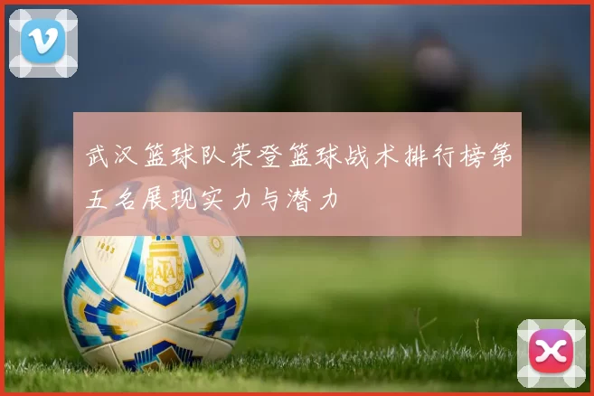 武汉篮球队荣登篮球战术排行榜第五名展现实力与潜力
