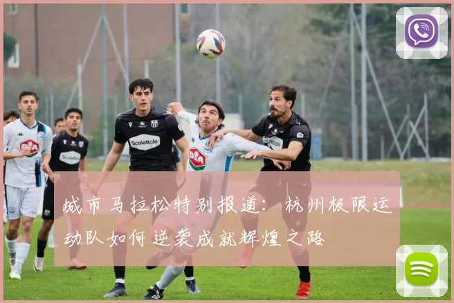 城市马拉松特别报道：杭州极限运动队如何逆袭成就辉煌之路