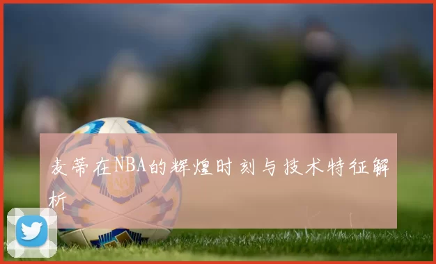 麦蒂在NBA的辉煌时刻与技术特征解析