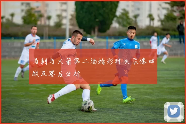 马刺与火箭第二场精彩对决录像回顾及赛后分析