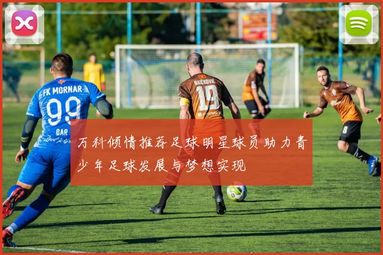万科倾情推荐足球明星球员助力青少年足球发展与梦想实现