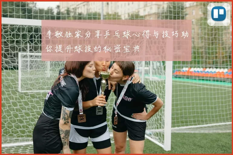 李敏独家分享乒乓球心得与技巧助你提升球技的秘密宝典