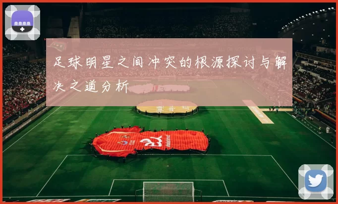 足球明星之间冲突的根源探讨与解决之道分析