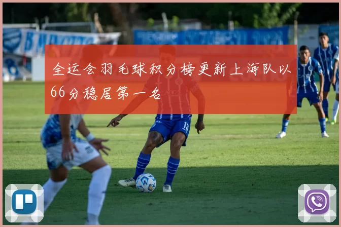 全运会羽毛球积分榜更新上海队以66分稳居第一名