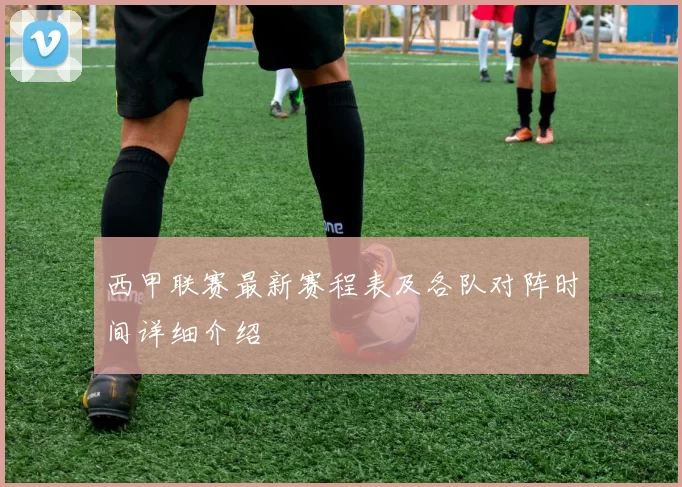 西甲联赛最新赛程表及各队对阵时间详细介绍