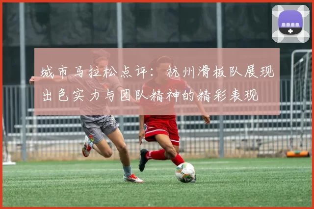 城市马拉松点评：杭州滑板队展现出色实力与团队精神的精彩表现