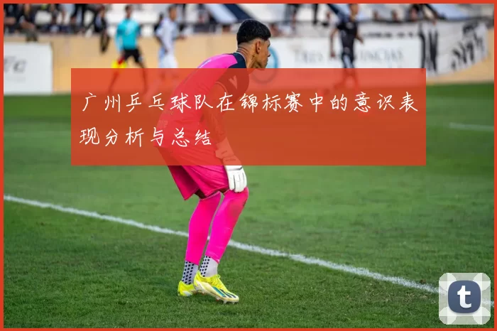 广州乒乓球队在锦标赛中的意识表现分析与总结