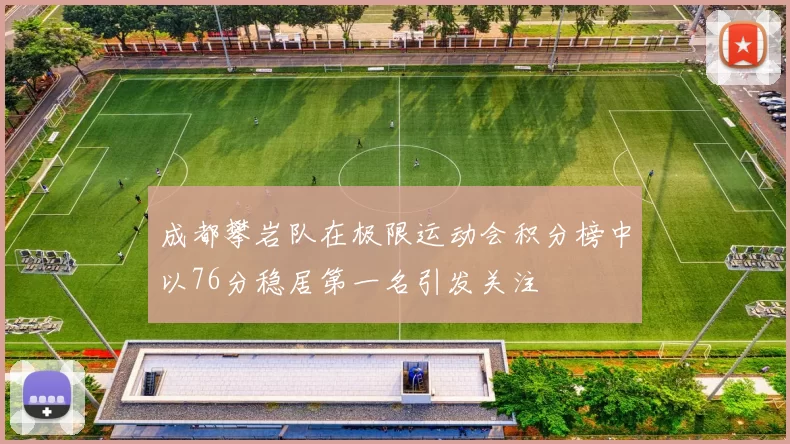 成都攀岩队在极限运动会积分榜中以76分稳居第一名引发关注