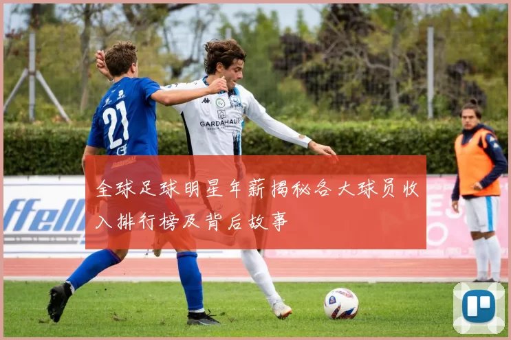 全球足球明星年薪揭秘各大球员收入排行榜及背后故事