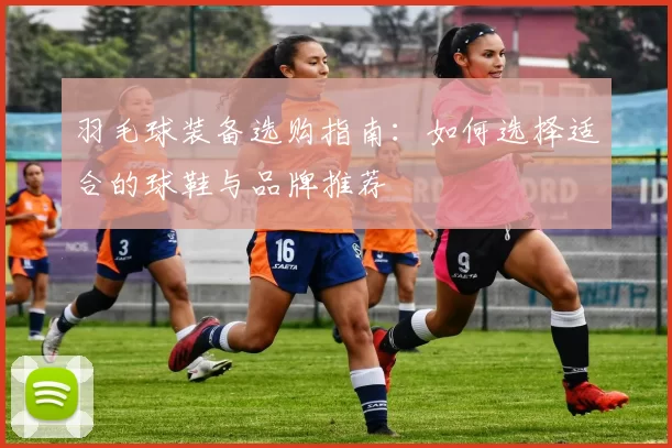 羽毛球装备选购指南：如何选择适合的球鞋与品牌推荐