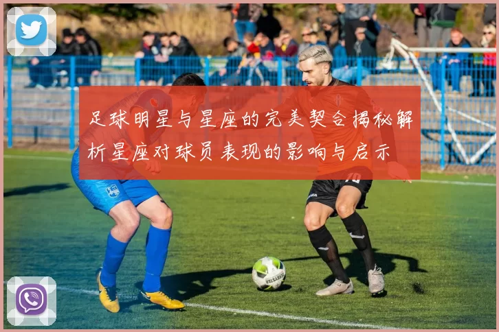 足球明星与星座的完美契合揭秘解析星座对球员表现的影响与启示