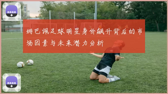 姆巴佩足球明星身价飙升背后的市场因素与未来潜力分析