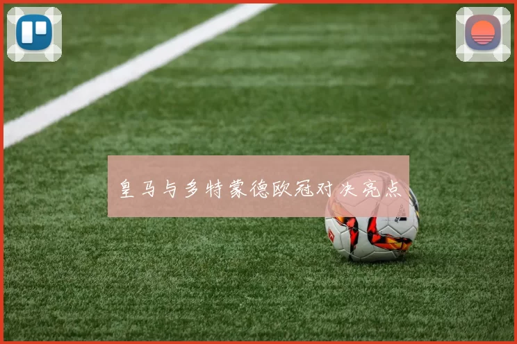 皇马与多特蒙德欧冠对决亮点