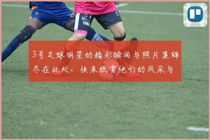3号足球明星的精彩瞬间与照片集锦尽在此处，快来欣赏他们的风采与魅力
