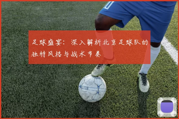 足球盛宴：深入解析北京足球队的独特风格与战术节奏