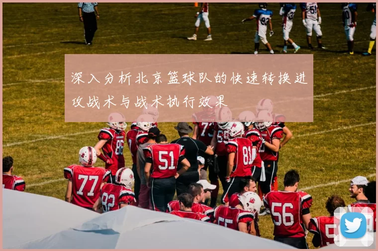 深入分析北京篮球队的快速转换进攻战术与战术执行效果