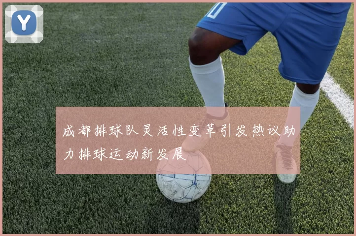 成都排球队灵活性变革引发热议助力排球运动新发展