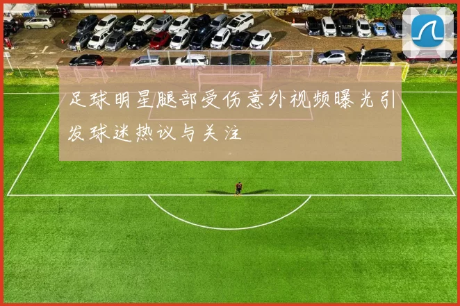 足球明星腿部受伤意外视频曝光引发球迷热议与关注