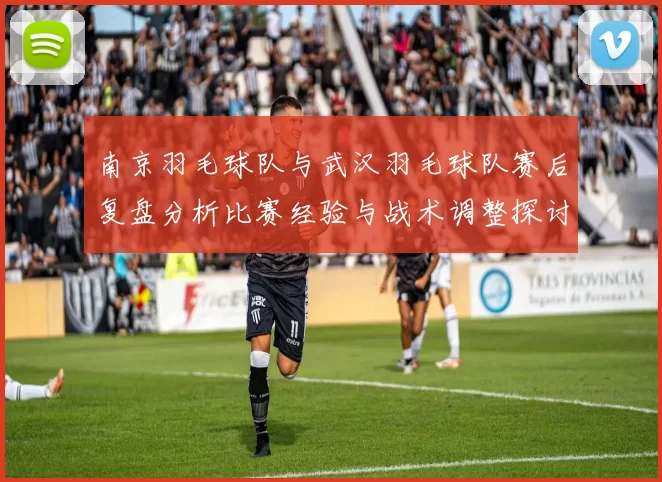 南京羽毛球队与武汉羽毛球队赛后复盘分析比赛经验与战术调整探讨