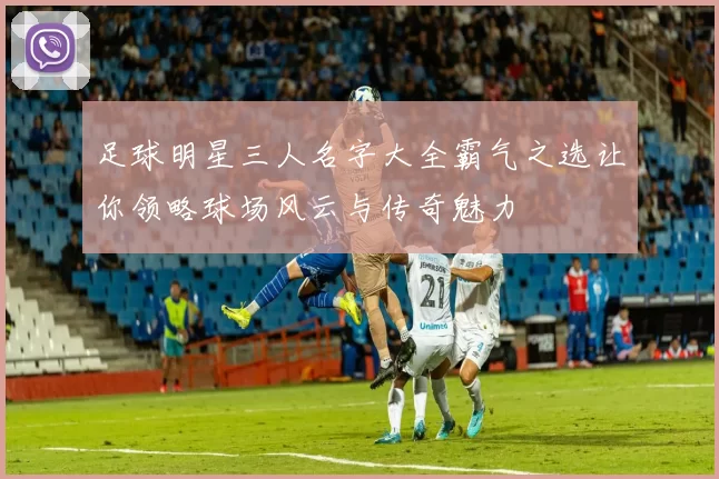足球明星三人名字大全霸气之选让你领略球场风云与传奇魅力