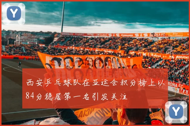 西安乒乓球队在亚运会积分榜上以84分稳居第一名引发关注