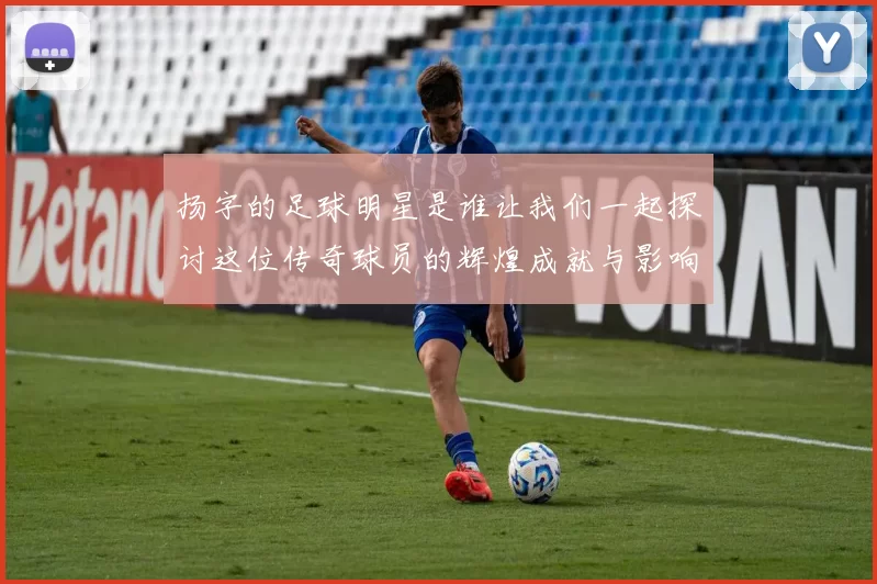 扬字的足球明星是谁让我们一起探讨这位传奇球员的辉煌成就与影响力