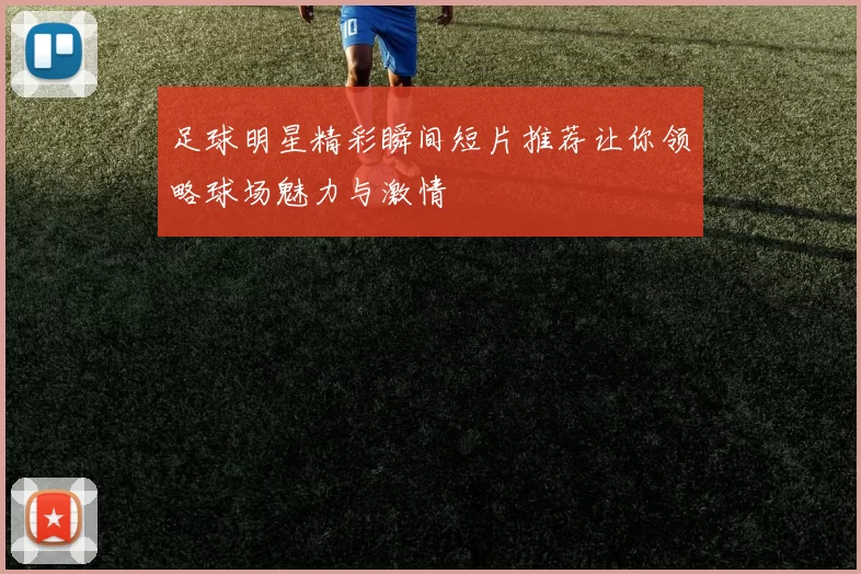 足球明星精彩瞬间短片推荐让你领略球场魅力与激情