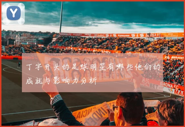 丁字开头的足球明星有哪些他们的成就与影响力分析