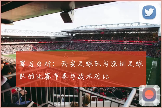 赛后分析：西安足球队与深圳足球队的比赛节奏与战术对比