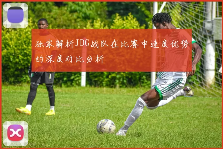 独家解析JDG战队在比赛中速度优势的深度对比分析