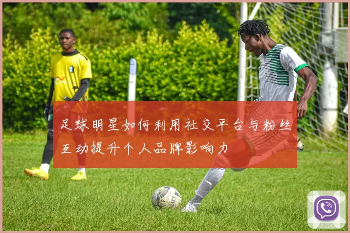 足球明星如何利用社交平台与粉丝互动提升个人品牌影响力