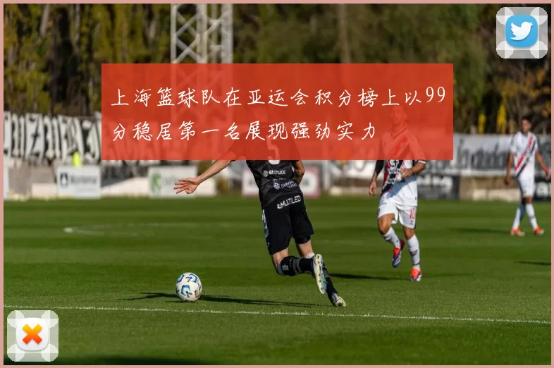 上海篮球队在亚运会积分榜上以99分稳居第一名展现强劲实力