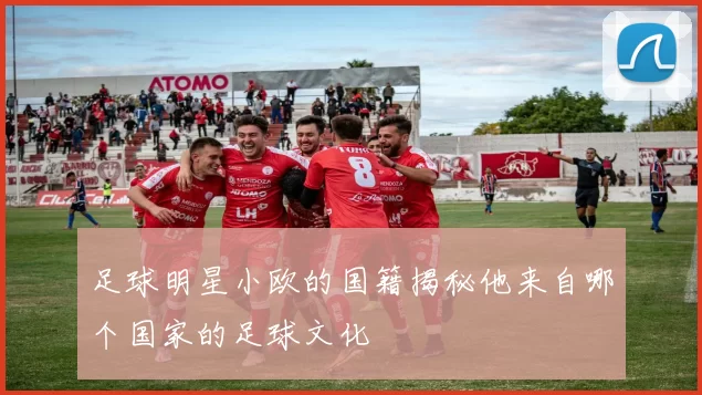 足球明星小欧的国籍揭秘他来自哪个国家的足球文化