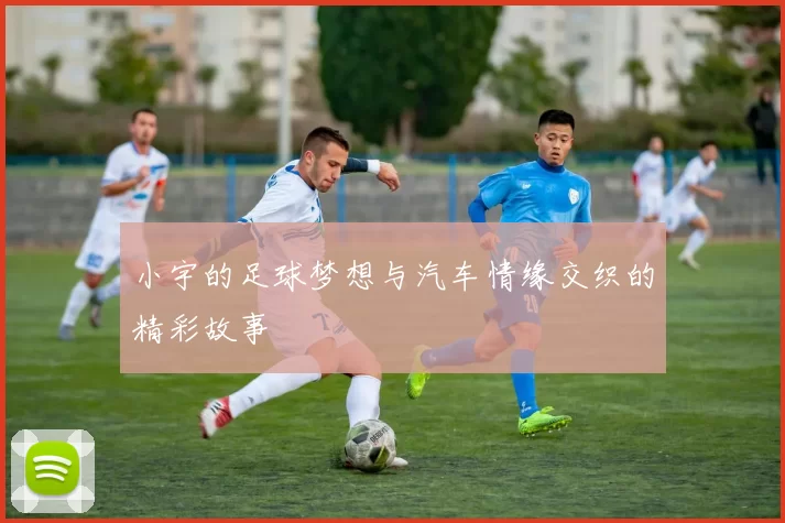小宇的足球梦想与汽车情缘交织的精彩故事
