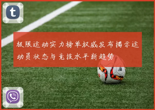 极限运动实力榜单权威发布揭示运动员状态与竞技水平新趋势