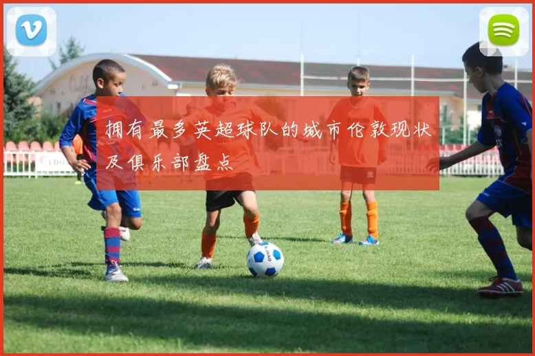 拥有最多英超球队的城市伦敦现状及俱乐部盘点