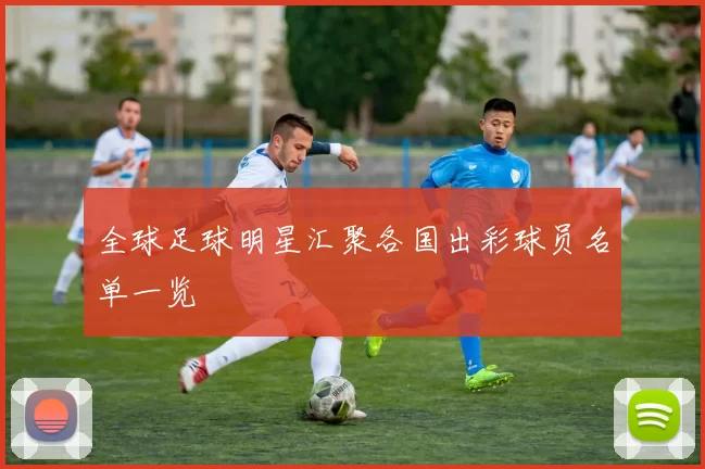 全球足球明星汇聚各国出彩球员名单一览