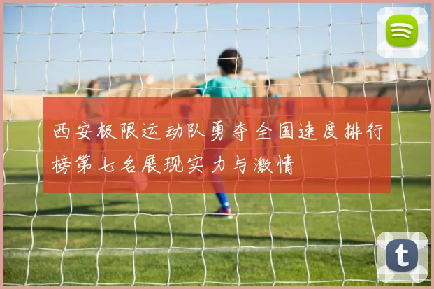 西安极限运动队勇夺全国速度排行榜第七名展现实力与激情