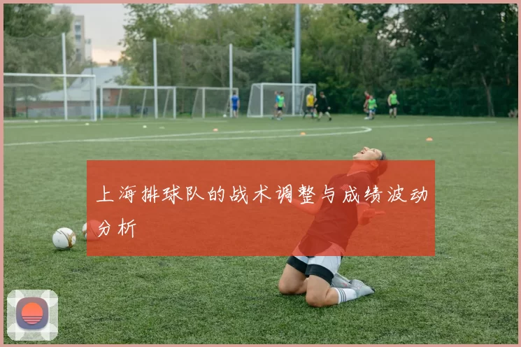 上海排球队的战术调整与成绩波动分析