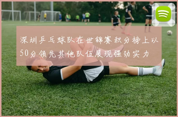 深圳乒乓球队在世锦赛积分榜上以50分领先其他队伍展现强劲实力