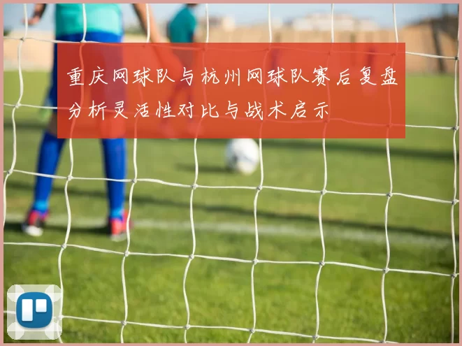 重庆网球队与杭州网球队赛后复盘分析灵活性对比与战术启示