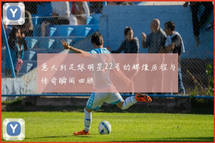 意大利足球明星22号的辉煌历程与传奇瞬间回顾