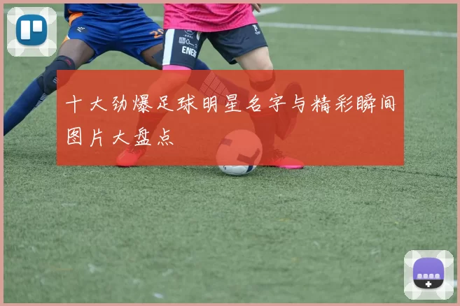 十大劲爆足球明星名字与精彩瞬间图片大盘点
