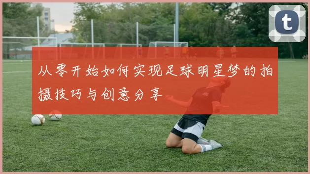 从零开始如何实现足球明星梦的拍摄技巧与创意分享