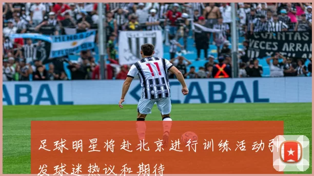 足球明星将赴北京进行训练活动引发球迷热议和期待