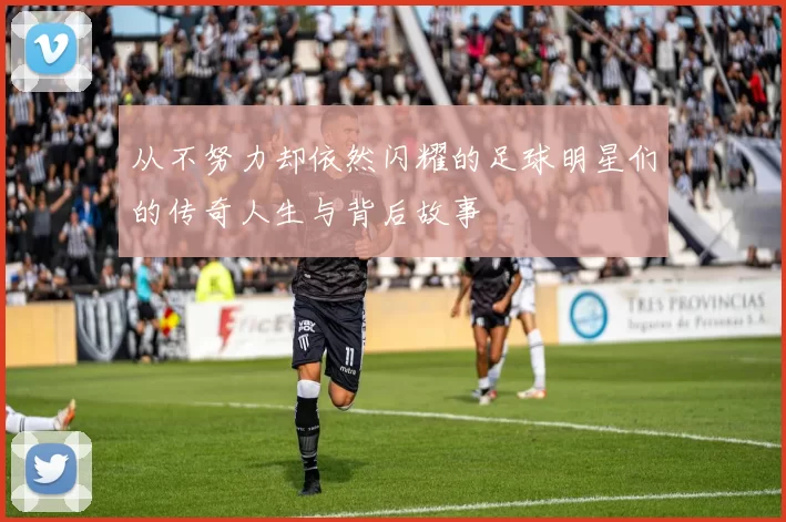 从不努力却依然闪耀的足球明星们的传奇人生与背后故事